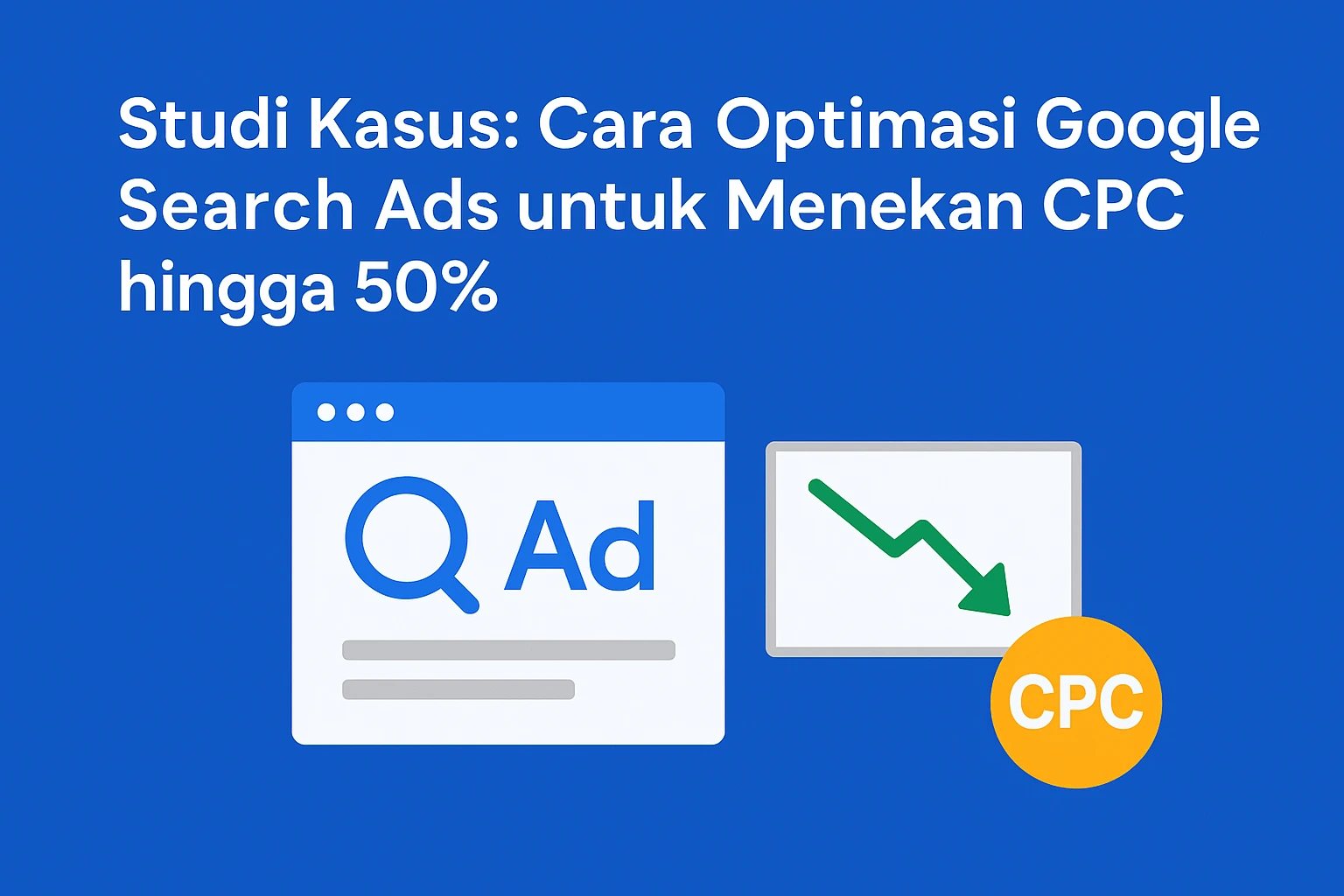 Studi Kasus: Cara Optimasi Google Search Ads untuk Menekan CPC hingga 50%