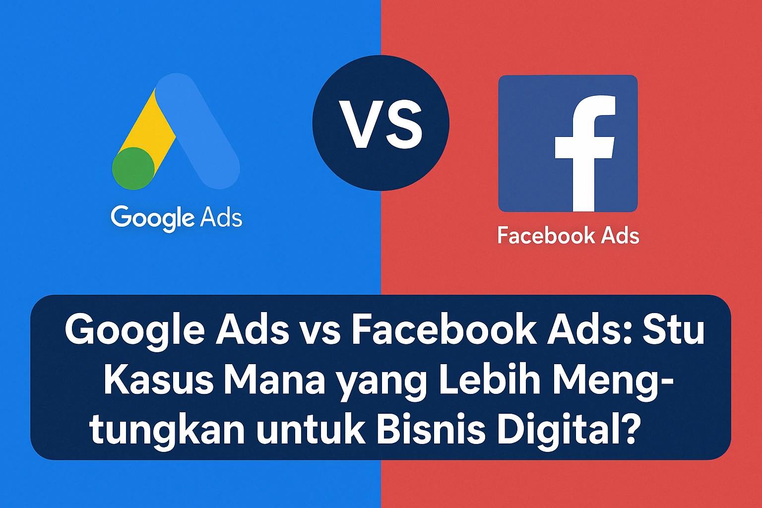Google Ads vs Facebook Ads: Studi Kasus Mana yang Lebih Menguntungkan untuk Bisnis Digital?