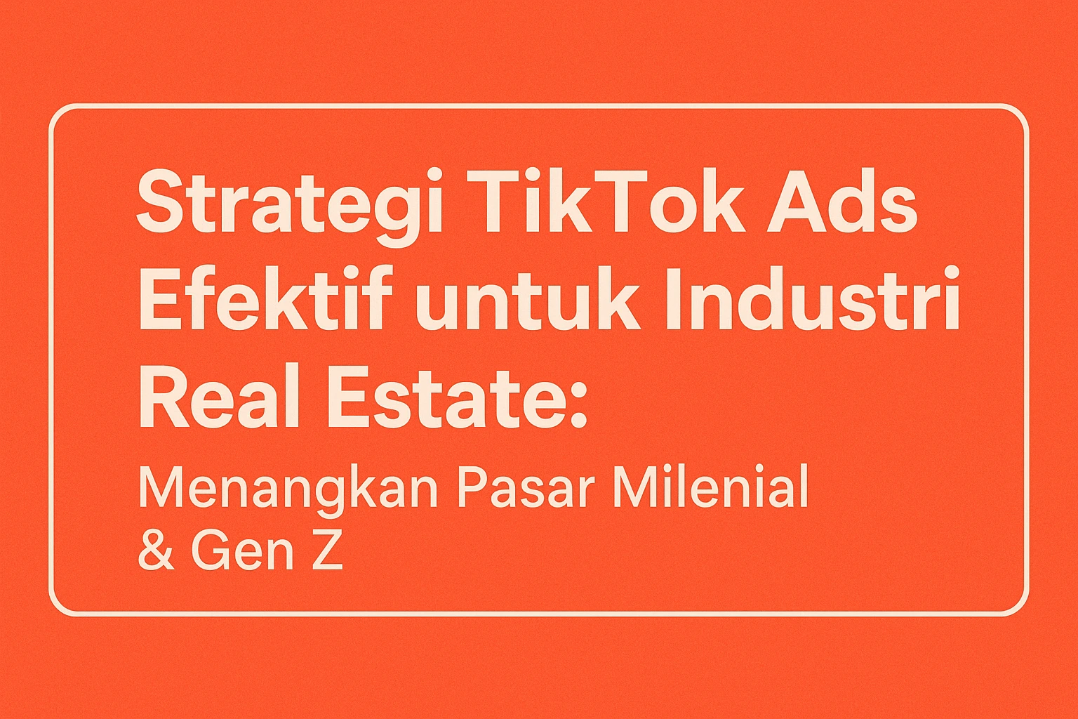 Strategi TikTok Ads Efektif untuk Industri Real Estate: Menangkan Pasar Milenial & Gen Z